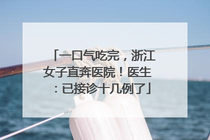 一口气吃完，浙江女子直奔医院！医生：已接诊十几例了